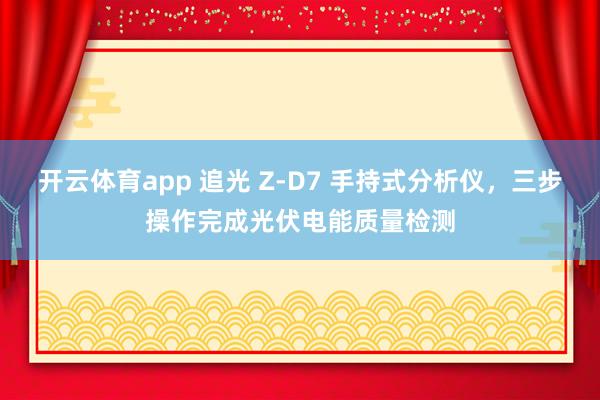 开云体育app 追光 Z-D7 手持式分析仪,三步操作完成光伏电能质量检测