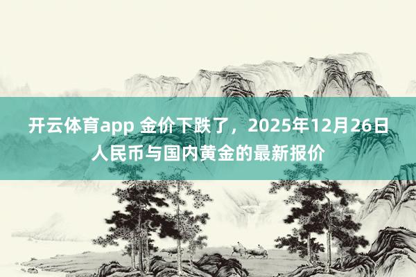 开云体育app 金价下跌了，2025年12月26日人民币与国内黄金的最新报价
