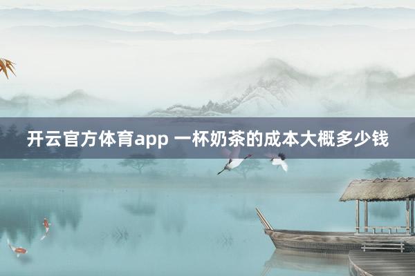 开云官方体育app 一杯奶茶的成本大概多少钱
