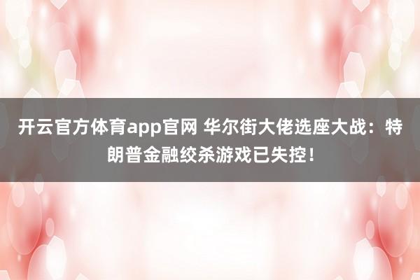 开云官方体育app官网 华尔街大佬选座大战：特朗普金融绞杀游戏已失控！