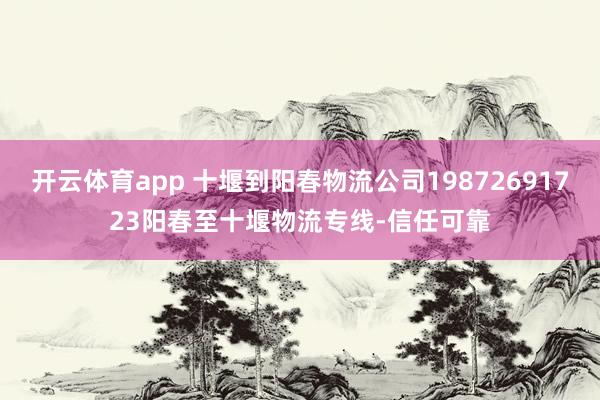开云体育app 十堰到阳春物流公司19872691723阳春至十堰物流专线-信任可靠