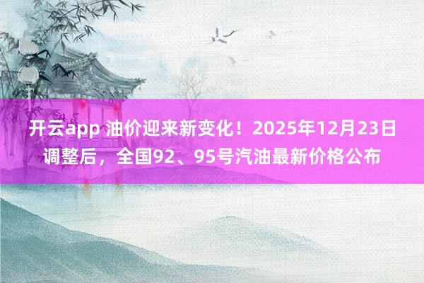 开云app 油价迎来新变化！2025年12月23日调整后，全国92、95号汽油最新价格公布