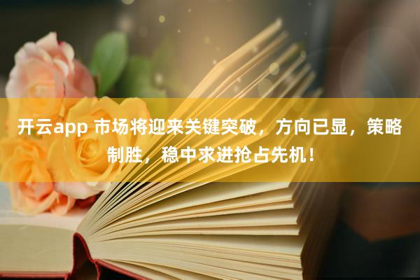 开云app 市场将迎来关键突破,方向已显,策略制胜,稳中求进抢占先机!