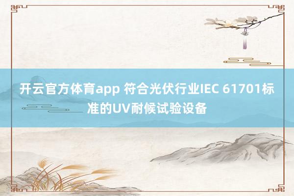 开云官方体育app 符合光伏行业IEC 61701标准的UV耐候试验设备