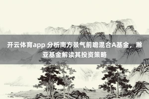 开云体育app 分析南方景气前瞻混合A基金，瀚亚基金解读其投资策略