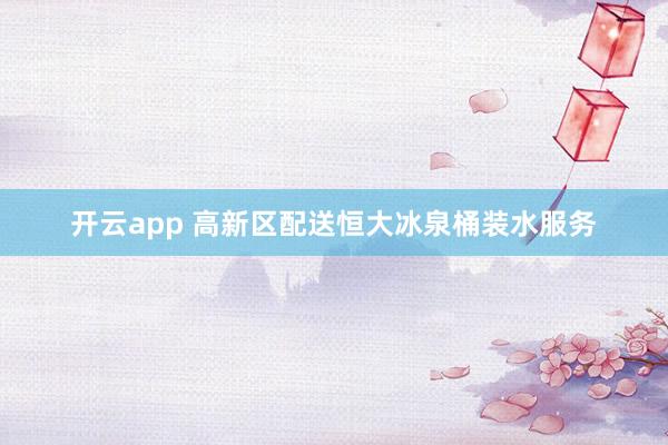 开云app 高新区配送恒大冰泉桶装水服务