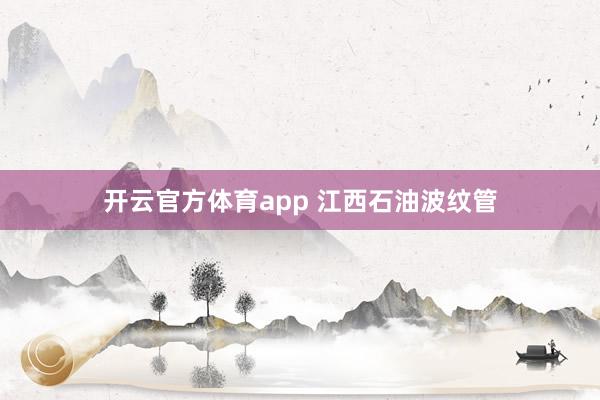 开云官方体育app 江西石油波纹管