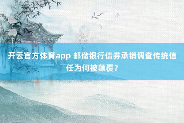 开云官方体育app 邮储银行债券承销调查传统信任为何被颠覆？