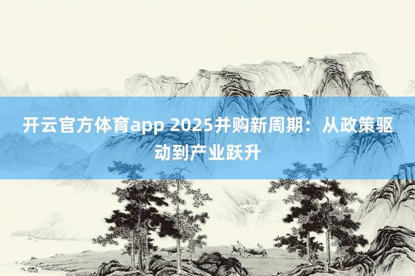 开云官方体育app 2025并购新周期:从政策驱动到产业跃升
