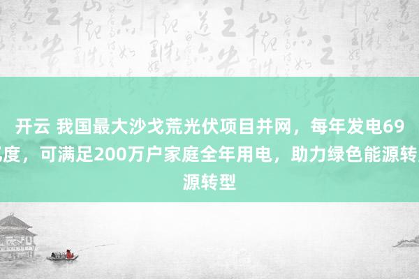 开云 我国最大沙戈荒光伏项目并网，每年发电69亿度，可满足200万户家庭全年用电，助力绿色能源转型