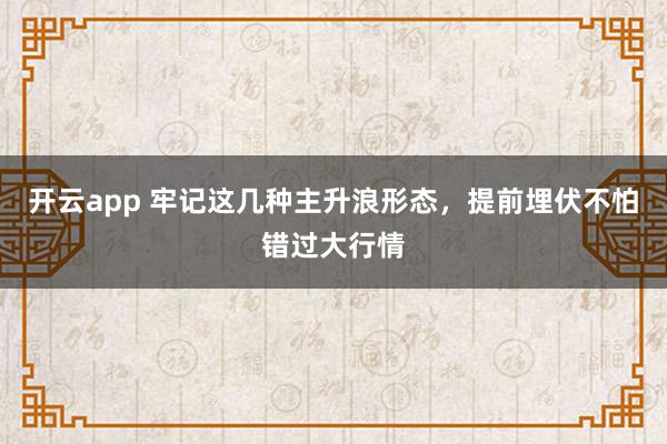 开云app 牢记这几种主升浪形态,提前埋伏不怕错过大行情