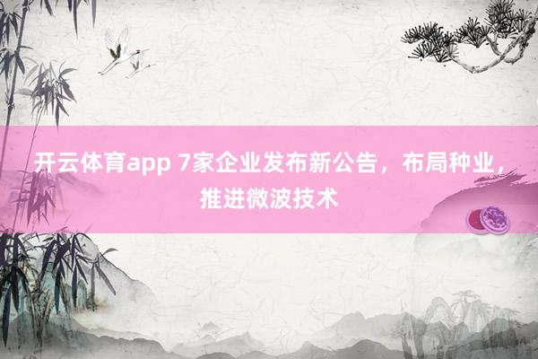 开云体育app 7家企业发布新公告，布局种业，推进微波技术