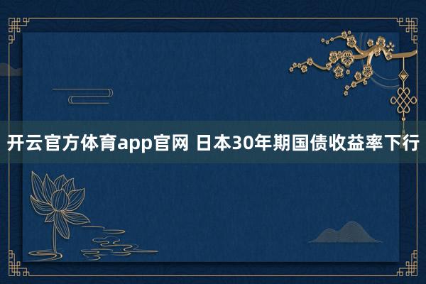开云官方体育app官网 日本30年期国债收益率下行