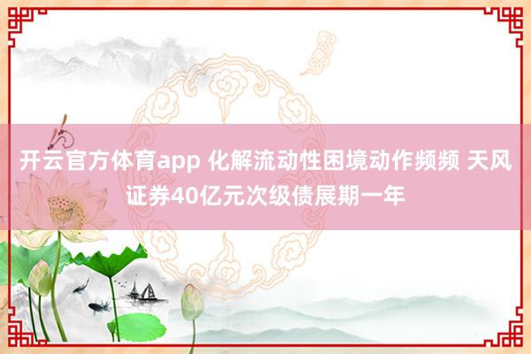 开云官方体育app 化解流动性困境动作频频 天风证券40亿元次级债展期一年