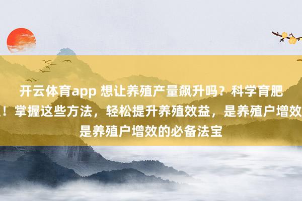 开云体育app 想让养殖产量飙升吗？科学育肥的秘诀来啦！掌握这些方法，轻松提升养殖效益，是养殖户增效的必备法宝