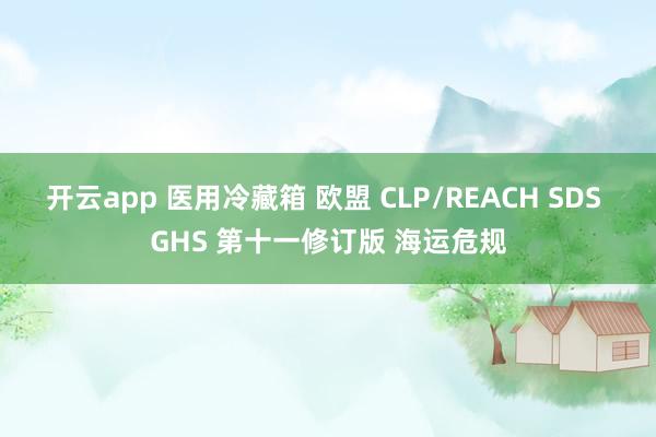 开云app 医用冷藏箱 欧盟 CLP/REACH SDS GHS 第十一修订版 海运危规