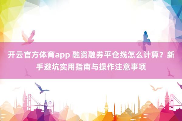 开云官方体育app 融资融券平仓线怎么计算？新手避坑实用指南与操作注意事项
