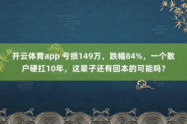 开云体育app 亏损149万，跌幅84%，一个散户硬扛10年，这辈子还有回本的可能吗？
