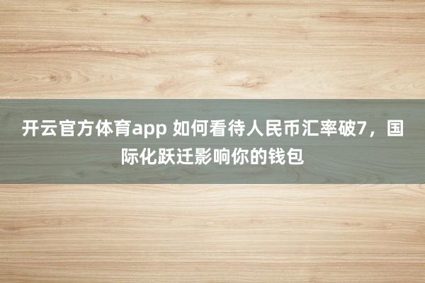 开云官方体育app 如何看待人民币汇率破7，国际化跃迁影响你的钱包