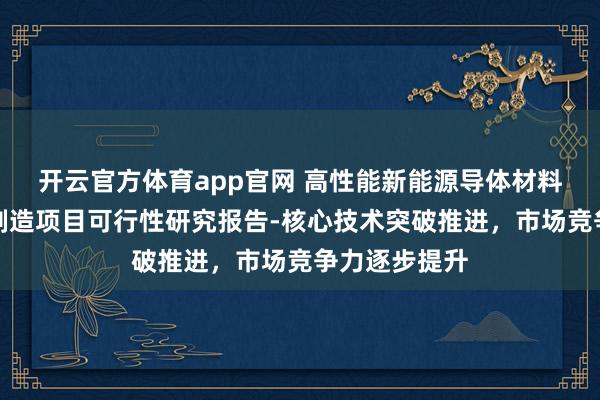 开云官方体育app官网 高性能新能源导体材料研发及智能制造项目可行性研究报告-核心技术突破推进，市场竞争力逐步提升