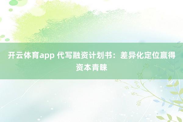 开云体育app 代写融资计划书:差异化定位赢得资本青睐