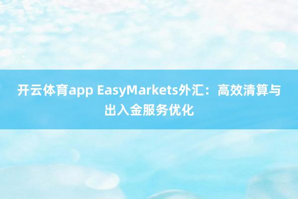 开云体育app EasyMarkets外汇：高效清算与出入金服务优化