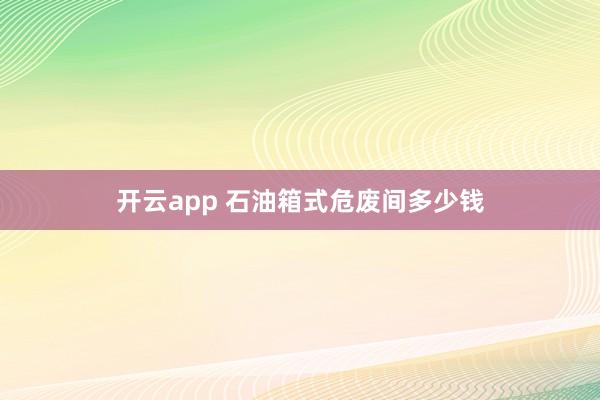 开云app 石油箱式危废间多少钱