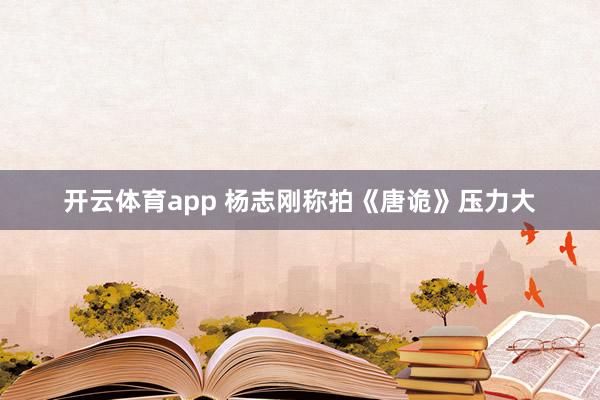 开云体育app 杨志刚称拍《唐诡》压力大