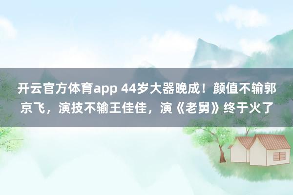 开云官方体育app 44岁大器晚成!颜值不输郭京飞,演技不输王佳佳,演《老舅》终于火了