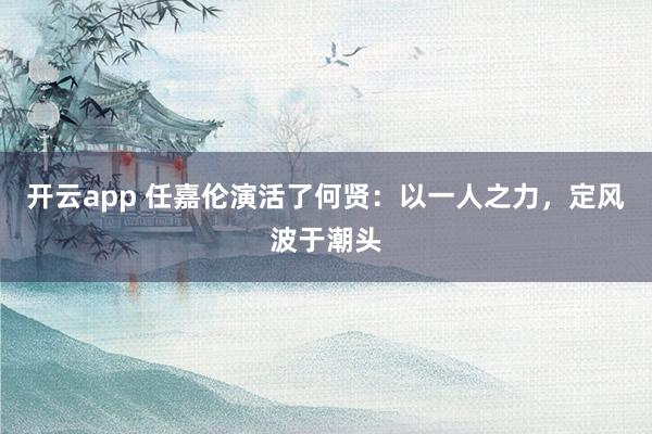 开云app 任嘉伦演活了何贤：以一人之力，定风波于潮头