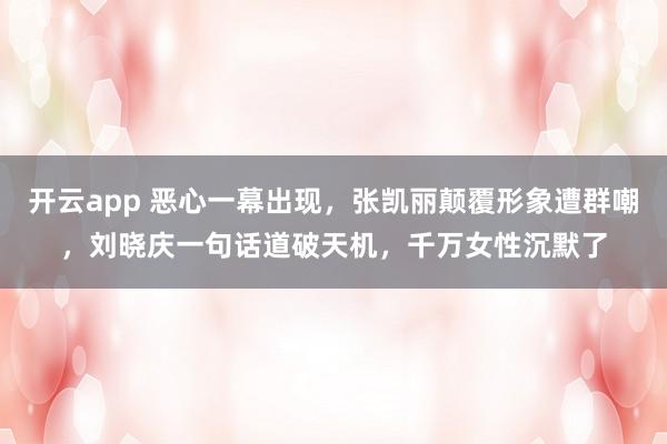 开云app 恶心一幕出现，张凯丽颠覆形象遭群嘲，刘晓庆一句话道破天机，千万女性沉默了