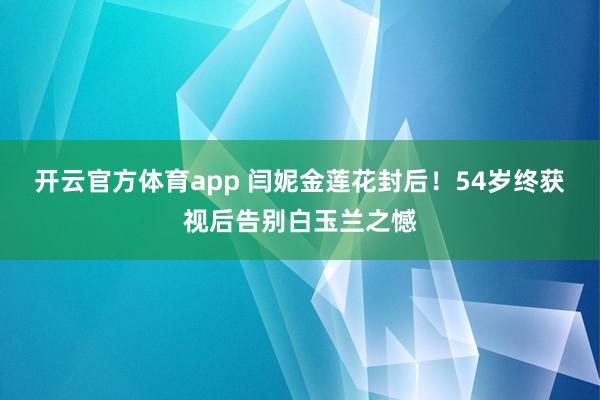 开云官方体育app 闫妮金莲花封后!54岁终获视后告别白玉兰之憾