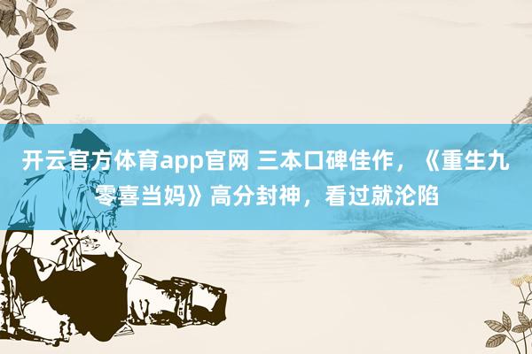 开云官方体育app官网 三本口碑佳作，《重生九零喜当妈》高分封神，看过就沦陷