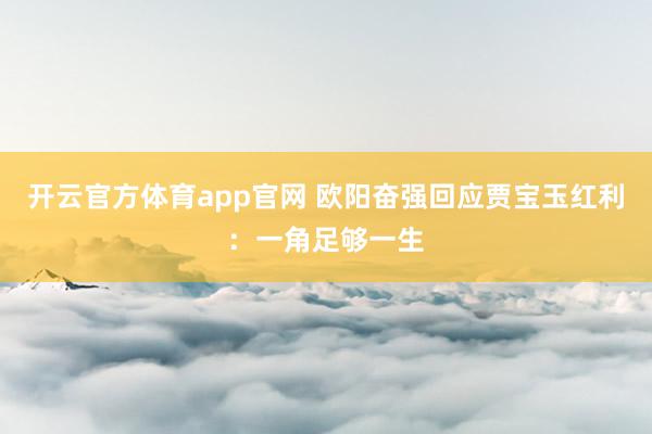开云官方体育app官网 欧阳奋强回应贾宝玉红利:一角足够一生