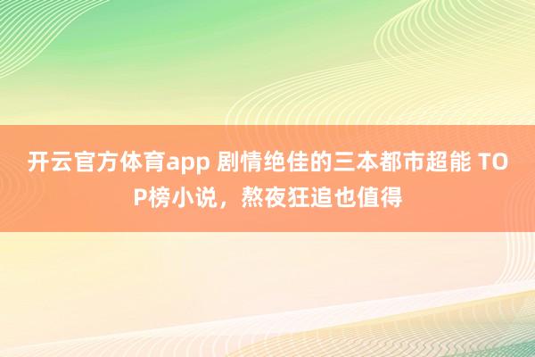 开云官方体育app 剧情绝佳的三本都市超能 TOP榜小说,熬夜狂追也值得