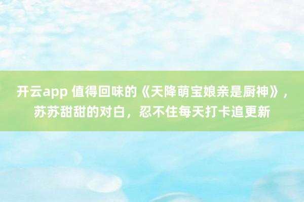 开云app 值得回味的《天降萌宝娘亲是厨神》,苏苏甜甜的对白,忍不住每天打卡追更新