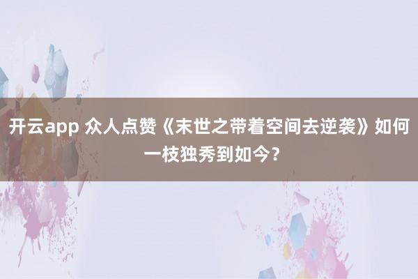 开云app 众人点赞《末世之带着空间去逆袭》如何 一枝独秀到如今?