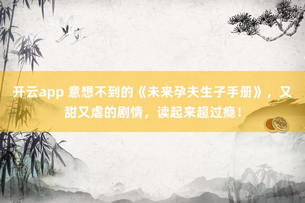 开云app 意想不到的《未来孕夫生子手册》,又甜又虐的剧情,读起来超过瘾!