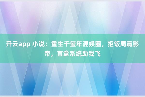 开云app 小说：重生千玺年混娱圈，拒饭局赢影帝，盲盒系统助我飞