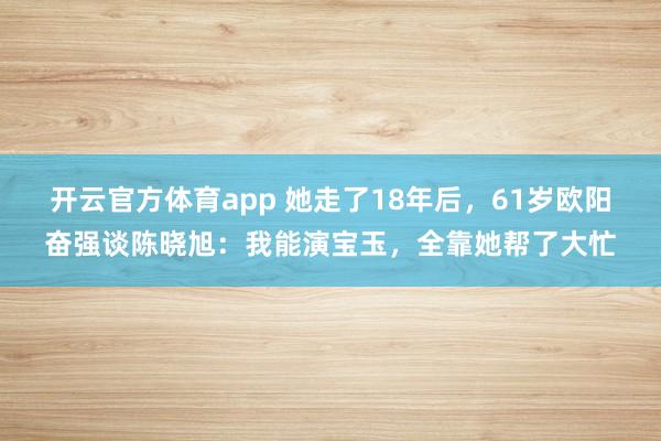 开云官方体育app 她走了18年后，61岁欧阳奋强谈陈晓旭：我能演宝玉，全靠她帮了大忙