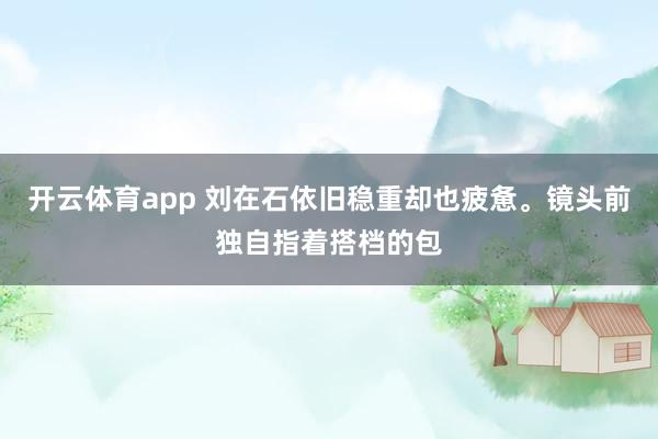开云体育app 刘在石依旧稳重却也疲惫。镜头前独自指着搭档的包