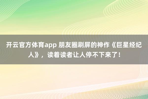 开云官方体育app 朋友圈刷屏的神作《巨星经纪人》,读着读者让人停不下来了!