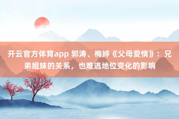 开云官方体育app 郭涛、梅婷《父母爱情》：兄弟姐妹的关系，也难逃地位变化的影响