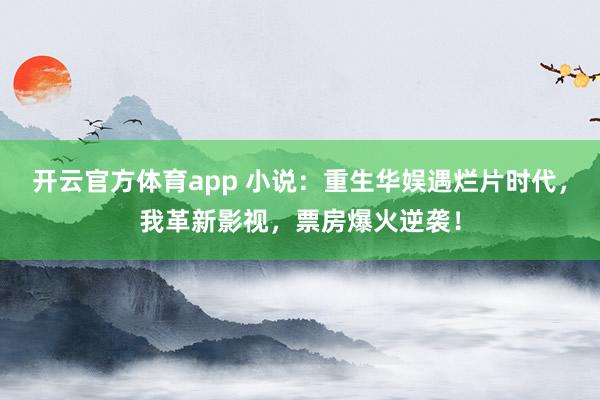 开云官方体育app 小说：重生华娱遇烂片时代，我革新影视，票房爆火逆袭！
