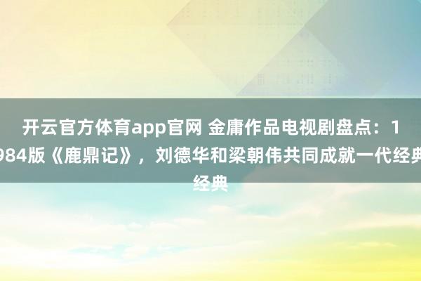 开云官方体育app官网 金庸作品电视剧盘点：1984版《鹿鼎记》，刘德华和梁朝伟共同成就一代经典