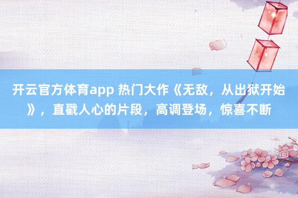 开云官方体育app 热门大作《无敌，从出狱开始》，直戳人心的片段，高调登场，惊喜不断