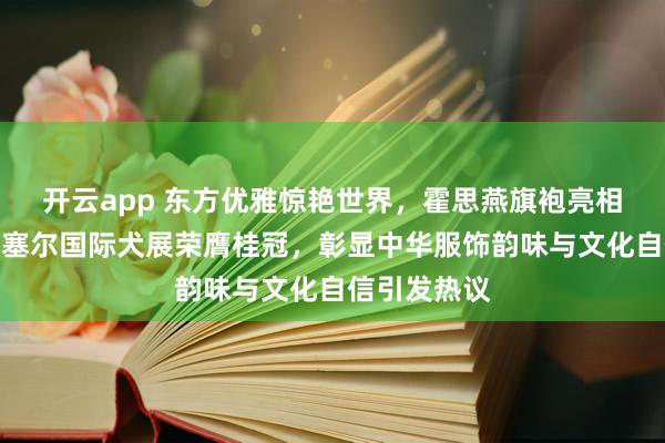 开云app 东方优雅惊艳世界,霍思燕旗袍亮相比利时布鲁塞尔国际犬展荣膺桂冠,彰显中华服饰韵味与文化自信引发热议