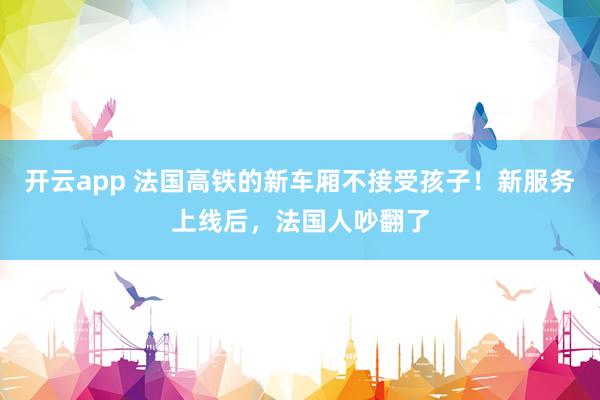 开云app 法国高铁的新车厢不接受孩子!新服务上线后,法国人吵翻了