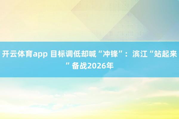 开云体育app 目标调低却喊“冲锋”：滨江“站起来”备战2026年