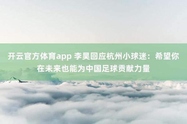 开云官方体育app 李昊回应杭州小球迷：希望你在未来也能为中国足球贡献力量